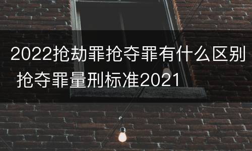 2022抢劫罪抢夺罪有什么区别 抢夺罪量刑标准2021