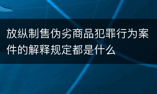 放纵制售伪劣商品犯罪行为案件的解释规定都是什么