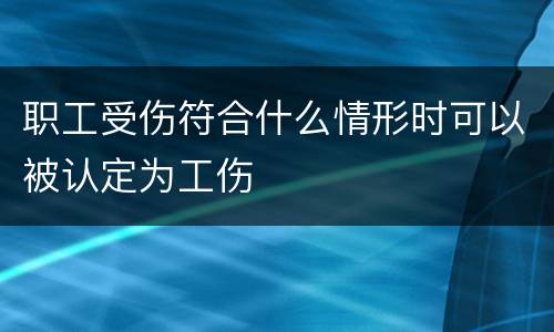 职工受伤符合什么情形时可以被认定为工伤