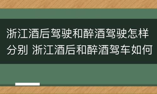 浙江酒后驾驶和醉酒驾驶怎样分别 浙江酒后和醉酒驾车如何处罚