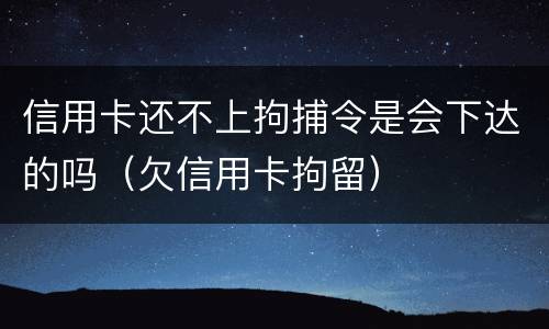 信用卡还不上拘捕令是会下达的吗（欠信用卡拘留）