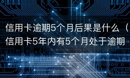 信用卡逾期5个月后果是什么（信用卡5年内有5个月处于逾期状态是什么意思）
