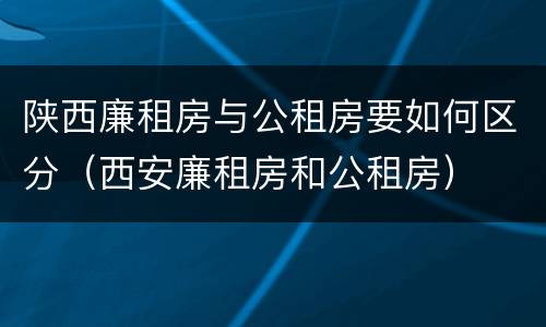 陕西廉租房与公租房要如何区分（西安廉租房和公租房）