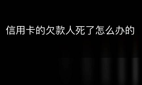 信用卡的欠款人死了怎么办的