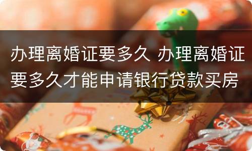 办理离婚证要多久 办理离婚证要多久才能申请银行贷款买房子