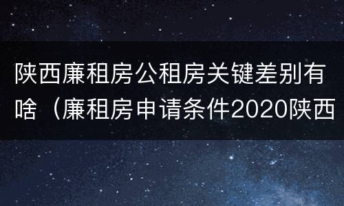 陕西廉租房公租房关键差别有啥（廉租房申请条件2020陕西）
