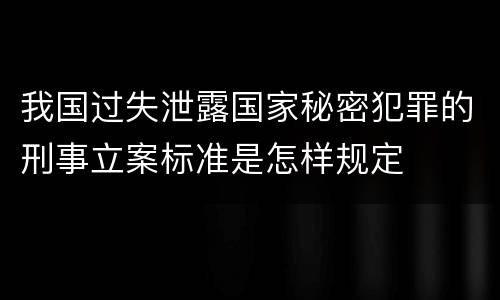 我国过失泄露国家秘密犯罪的刑事立案标准是怎样规定