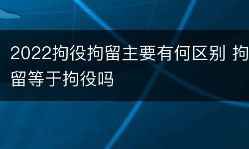 2022拘役拘留主要有何区别 拘留等于拘役吗