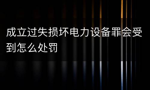 成立过失损坏电力设备罪会受到怎么处罚