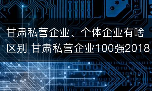 甘肃私营企业、个体企业有啥区别 甘肃私营企业100强2018