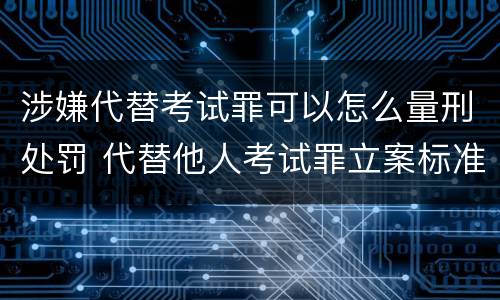 涉嫌代替考试罪可以怎么量刑处罚 代替他人考试罪立案标准