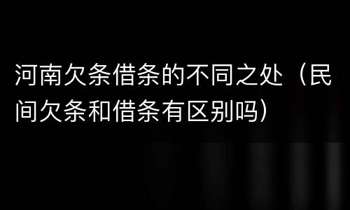 河南欠条借条的不同之处（民间欠条和借条有区别吗）