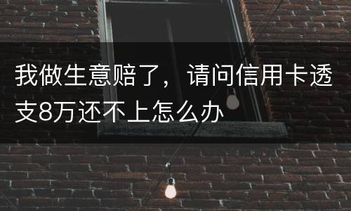 我做生意赔了，请问信用卡透支8万还不上怎么办