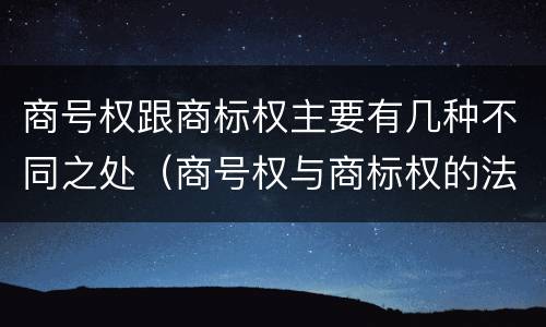 商号权跟商标权主要有几种不同之处（商号权与商标权的法律冲突与解决）