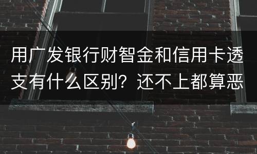 用广发银行财智金和信用卡透支有什么区别？还不上都算恶意透支吗