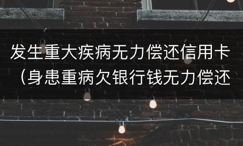发生重大疾病无力偿还信用卡（身患重病欠银行钱无力偿还了）