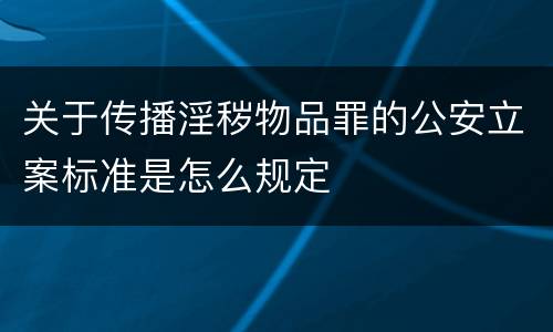 关于传播淫秽物品罪的公安立案标准是怎么规定