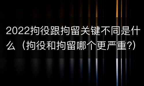 2022拘役跟拘留关键不同是什么（拘役和拘留哪个更严重?）