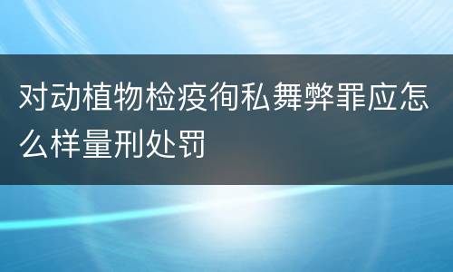 对动植物检疫徇私舞弊罪应怎么样量刑处罚