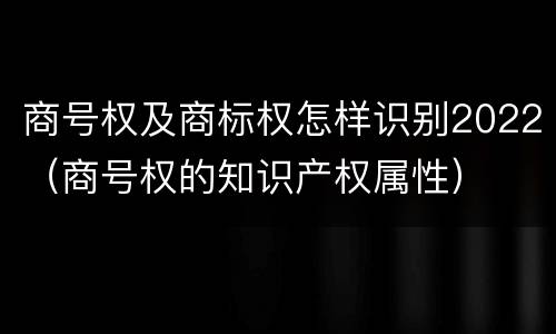 商号权及商标权怎样识别2022（商号权的知识产权属性）