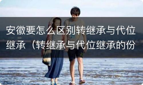 安徽要怎么区别转继承与代位继承（转继承与代位继承的份额有什么区别）