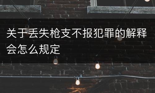 关于丢失枪支不报犯罪的解释会怎么规定
