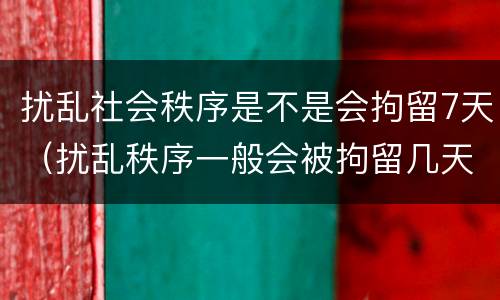 扰乱社会秩序是不是会拘留7天（扰乱秩序一般会被拘留几天）