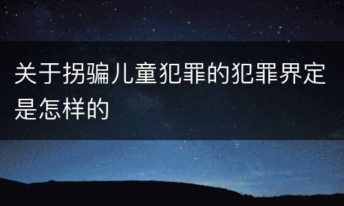 关于拐骗儿童犯罪的犯罪界定是怎样的