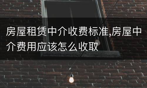 房屋租赁中介收费标准,房屋中介费用应该怎么收取