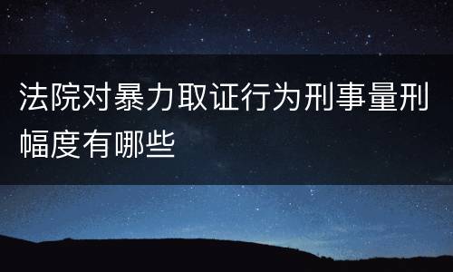 法院对暴力取证行为刑事量刑幅度有哪些