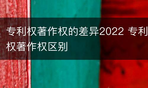 专利权著作权的差异2022 专利权著作权区别
