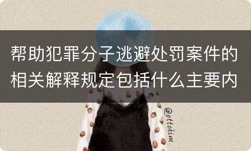 帮助犯罪分子逃避处罚案件的相关解释规定包括什么主要内容