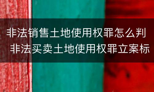 非法销售土地使用权罪怎么判 非法买卖土地使用权罪立案标准