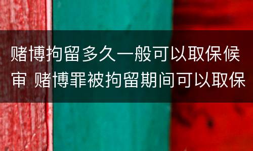 赌博拘留多久一般可以取保候审 赌博罪被拘留期间可以取保候审出来吗
