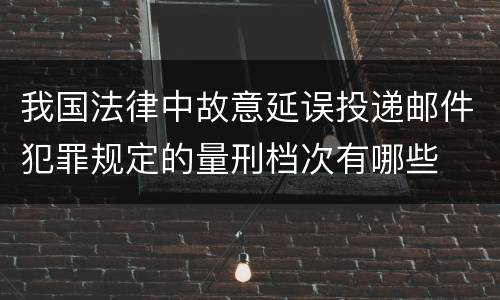 我国法律中故意延误投递邮件犯罪规定的量刑档次有哪些