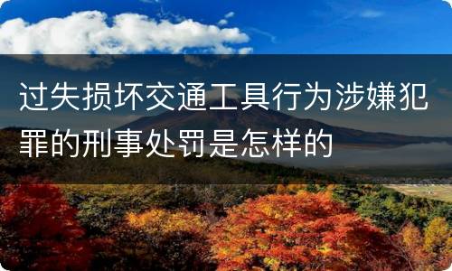 过失损坏交通工具行为涉嫌犯罪的刑事处罚是怎样的