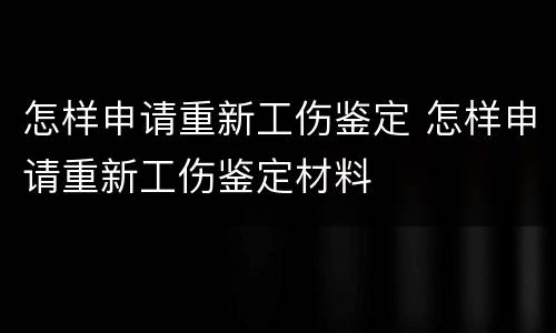 怎样申请重新工伤鉴定 怎样申请重新工伤鉴定材料