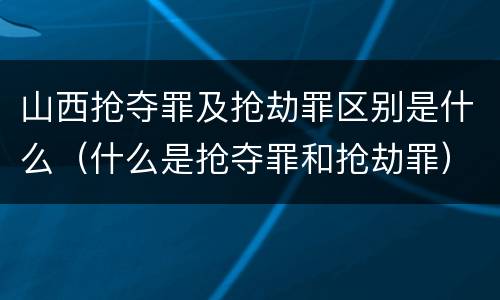 山西抢夺罪及抢劫罪区别是什么（什么是抢夺罪和抢劫罪）