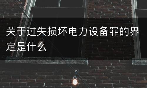 关于过失损坏电力设备罪的界定是什么