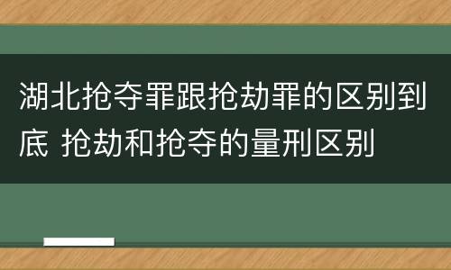 湖北抢夺罪跟抢劫罪的区别到底 抢劫和抢夺的量刑区别