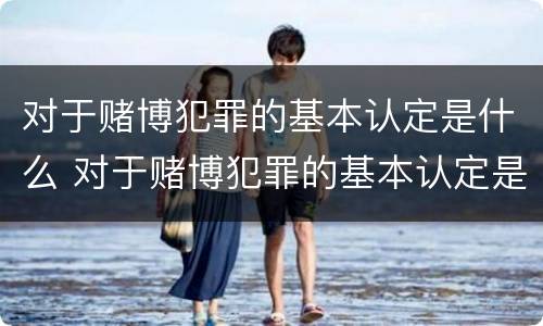对于赌博犯罪的基本认定是什么 对于赌博犯罪的基本认定是什么