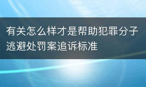 有关怎么样才是帮助犯罪分子逃避处罚案追诉标准