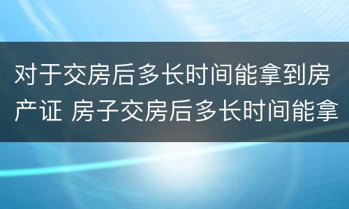 对于交房后多长时间能拿到房产证 房子交房后多长时间能拿到房产证