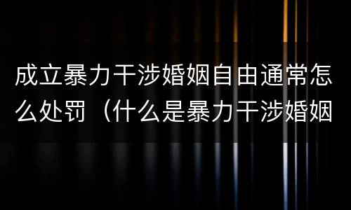 成立暴力干涉婚姻自由通常怎么处罚（什么是暴力干涉婚姻自由）