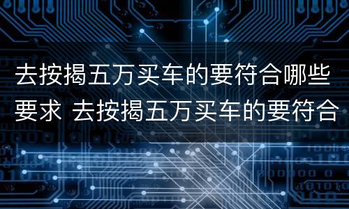 去按揭五万买车的要符合哪些要求 去按揭五万买车的要符合哪些要求呢