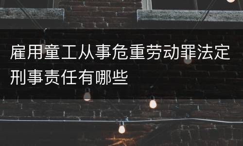 雇用童工从事危重劳动罪法定刑事责任有哪些