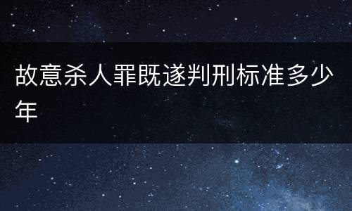 故意杀人罪既遂判刑标准多少年