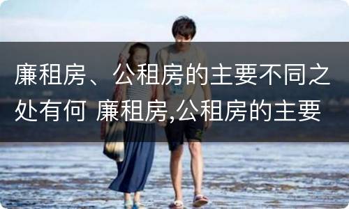 廉租房、公租房的主要不同之处有何 廉租房,公租房的主要不同之处有何影响