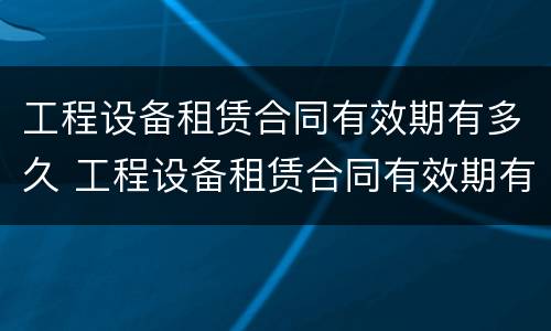 工程设备租赁合同有效期有多久 工程设备租赁合同有效期有多久的