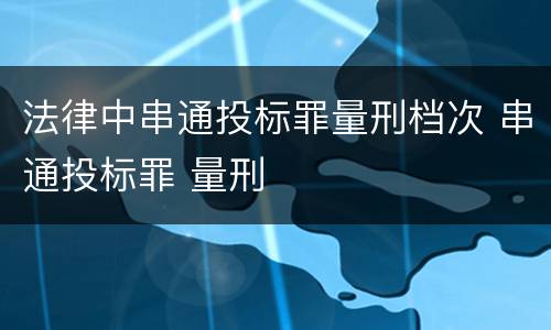 法律中串通投标罪量刑档次 串通投标罪 量刑